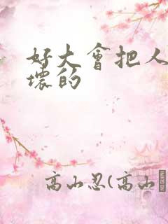 好大会把人家弄坏的