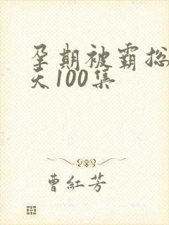 孕期被霸总宠上天100集