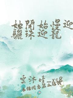 她开始慢迎迎合骊珠迎龙