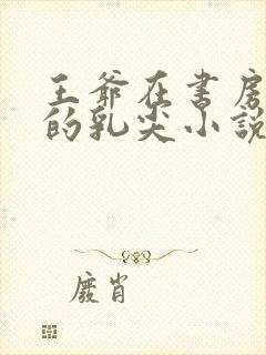 王爷在书房含她的乳尖小说