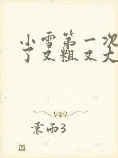 小雪第一次尝到了又粗又大视频