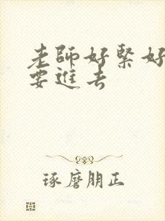 老师好紧好滑我要进去