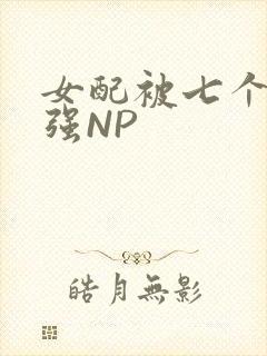 女配被七个男主强NP