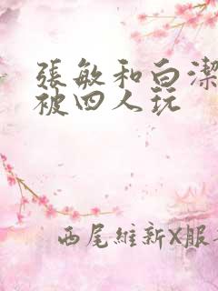 张敏和白洁一起被四人玩