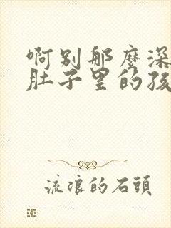 啊别那么深小心肚子里的孩子文轩