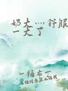 奶大灬舒服灬太一大了