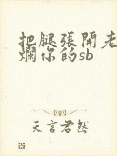 把腿张开老子臊烂你的sb