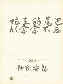 蛇王的尾巴高ah(念念不忘)