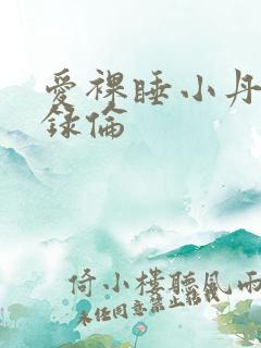 爱裸睡小丹乱目录伦