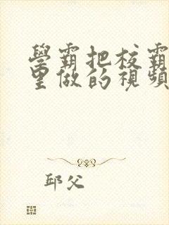 学霸把校霸往死里做的视频