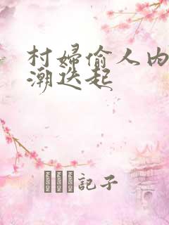 村妇偷人内射高潮迭起