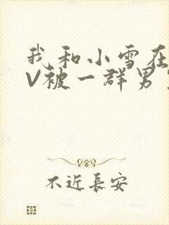 我和小雪在KTV被一群男生小说