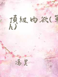 顶级肉欲(军高h)