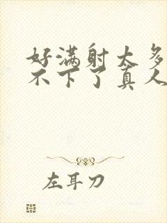 好满射太多了装不下了真人