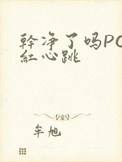 干净了吗PO脸红心跳