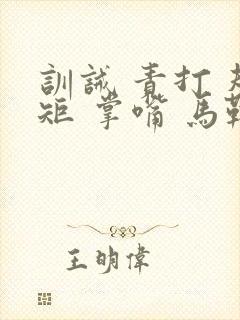 训诫 责打 规矩 掌嘴 马鞭