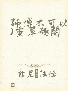 师傅不可以(限)灵犀趣阁