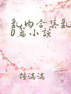 乱肉合集乱500篇小说