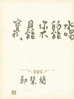 宝贝你的水真多我能不能喝点