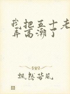 我把五十老女人弄高潮了