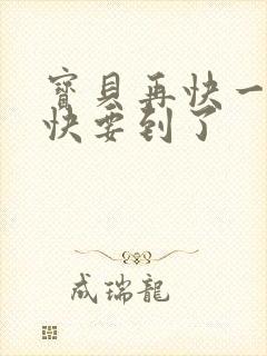 宝贝再快一点我快要到了