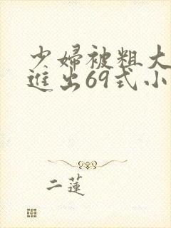 少妇被粗大猛烈进出69式小说