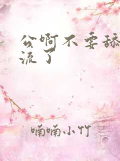 公啊不要舔了要流了