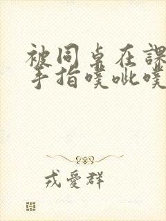 被同桌在课桌下手指噗呲噗呲