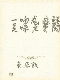 一吻成瘾鲜妻太美味免费阅读