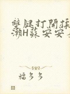 双腿打开揉弄高潮H苏安安秦慕深