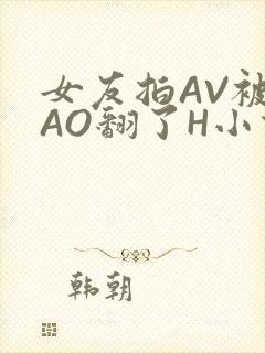女友拍AV被CAO翻了H小说