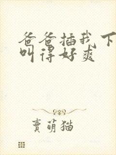 爸爸插我下面我叫得好爽