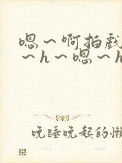 嗯～啊拍戏强做～h～嗯～h