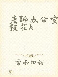 老师办公室狂肉校花h