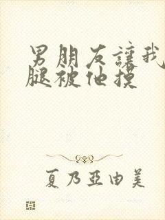 男朋友让我打开腿被他摸