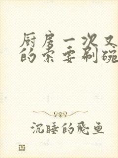 厨房一次又一次的索要刷碗小说