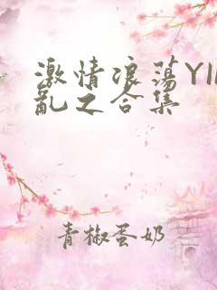 激情浪荡YIN乱之合集