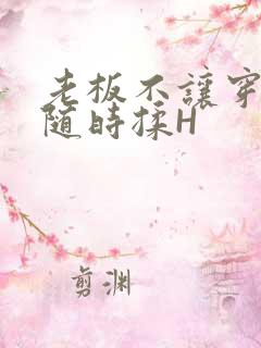 老板不让穿乳罩随时揉H