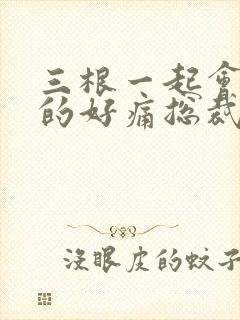 三根一起会坏掉的好痛总裁