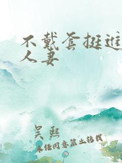 不戴套挺进朋友人妻