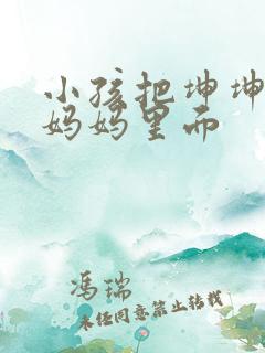 小孩把坤坤放入妈妈里面