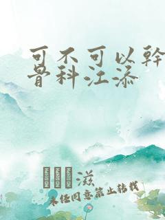 可不可以干湿你骨科江添