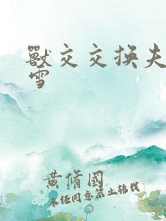 兽交交换夫妻小雪