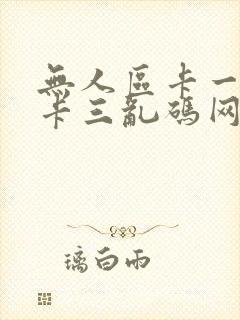 无人区卡一卡二卡三乱码网站