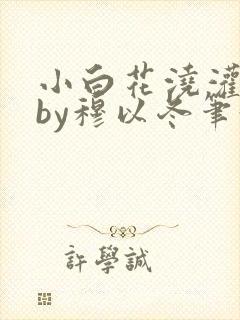 小白花浇灌日常by穆以冬笔趣阁