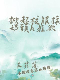 掀起校服揉她的奶头h瘾欲