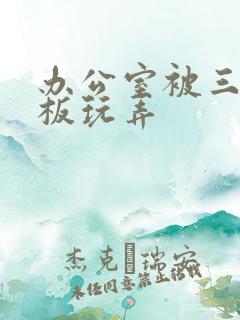 办公室被三个老板玩弄