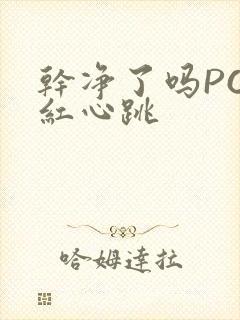 干净了吗PO脸红心跳