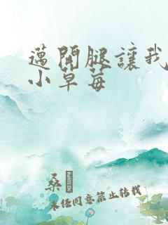 迈开腿让我吃你小草莓