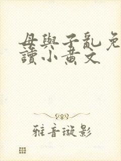 母与子乱免费阅读小黄文